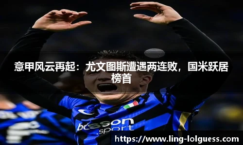 意甲风云再起:尤文图斯遭遇两连败,国米跃居榜首