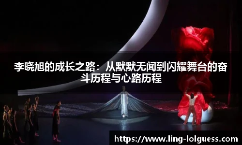 李晓旭的成长之路：从默默无闻到闪耀舞台的奋斗历程与心路历程