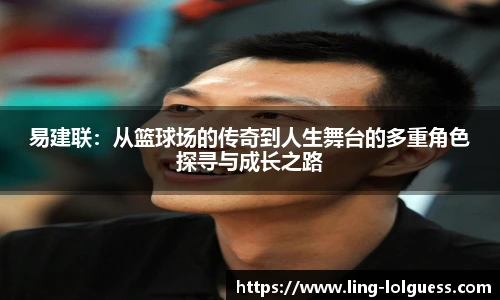 易建联:从篮球场的传奇到人生舞台的多重角色探寻与成长之路