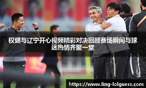 权健与辽宁开心视频精彩对决回顾赛场瞬间与球迷热情齐聚一堂